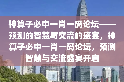 神算子必中一肖一码论坛——预测的智慧与交流的盛宴，神算子必中一肖一码论坛，预测智慧与交流盛宴开启