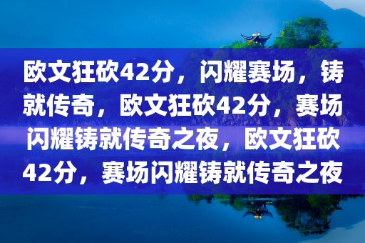 欧文狂砍42分，闪耀赛场，铸就传奇，欧文狂砍42分，赛场闪耀铸就传奇之夜，欧文狂砍42分，赛场闪耀铸就传奇之夜
