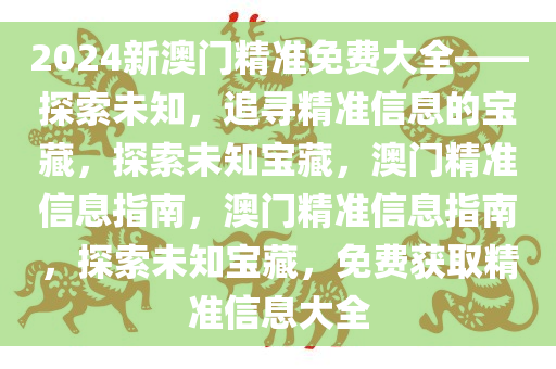 2024新澳门精准免费大全——探索未知，追寻精准信息的宝藏，探索未知宝藏，澳门精准信息指南，澳门精准信息指南，探索未知宝藏，免费获取精准信息大全