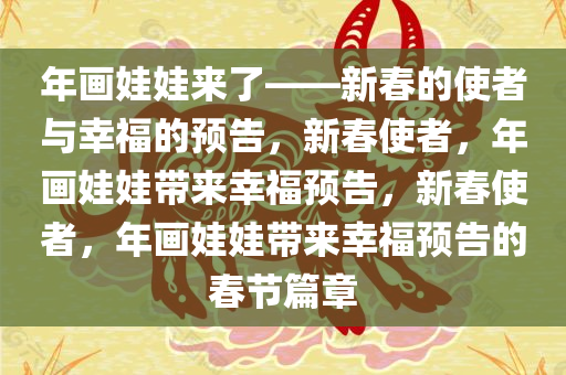 年画娃娃来了——新春的使者与幸福的预告，新春使者，年画娃娃带来幸福预告，新春使者，年画娃娃带来幸福预告的春节篇章