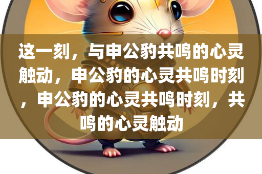 这一刻，与申公豹共鸣的心灵触动，申公豹的心灵共鸣时刻，申公豹的心灵共鸣时刻，共鸣的心灵触动