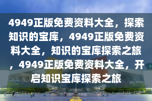 4949正版免费资料大全，探索知识的宝库，4949正版免费资料大全，知识的宝库探索之旅