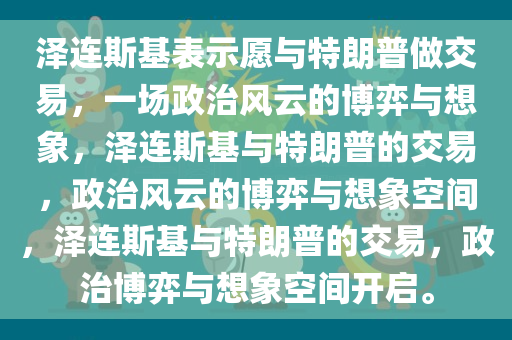 泽连斯基表示愿与特朗普做交易，一场政治风云的博弈与想象，泽连斯基与特朗普的交易，政治风云的博弈与想象空间，泽连斯基与特朗普的交易，政治博弈与想象空间开启。