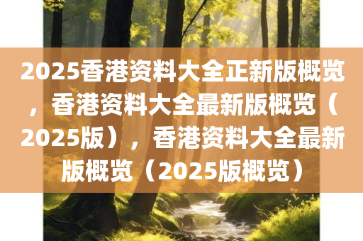 2025香港资料大全正新版概览，香港资料大全最新版概览（2025版），香港资料大全最新版概览（2025版概览）