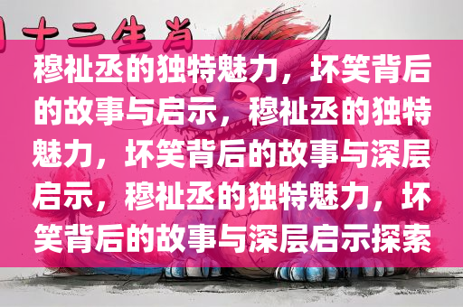 穆祉丞的独特魅力，坏笑背后的故事与启示，穆祉丞的独特魅力，坏笑背后的故事与深层启示，穆祉丞的独特魅力，坏笑背后的故事与深层启示探索