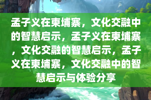 孟子义在柬埔寨，文化交融中的智慧启示，孟子义在柬埔寨，文化交融的智慧启示，孟子义在柬埔寨，文化交融中的智慧启示与体验分享