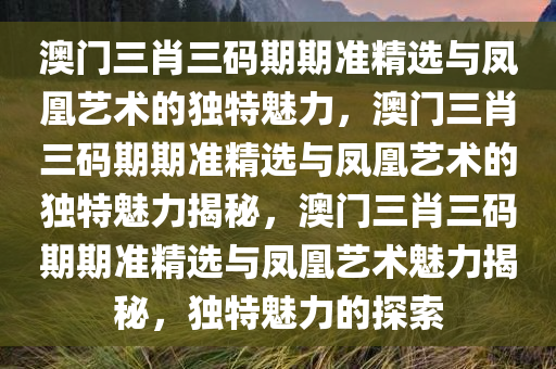 澳门三肖三码期期准精选与凤凰艺术的独特魅力，澳门三肖三码期期准精选与凤凰艺术的独特魅力揭秘