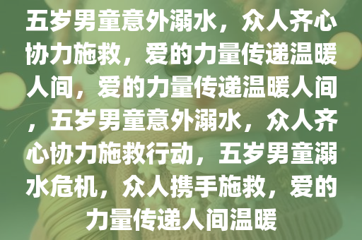 五岁男童意外溺水，众人齐心协力施救，爱的力量传递温暖人间，爱的力量传递温暖人间，五岁男童意外溺水，众人齐心协力施救行动，五岁男童溺水危机，众人携手施救，爱的力量传递人间温暖今晚必出三肖2025_2025新澳门精准免费提供·精确判断