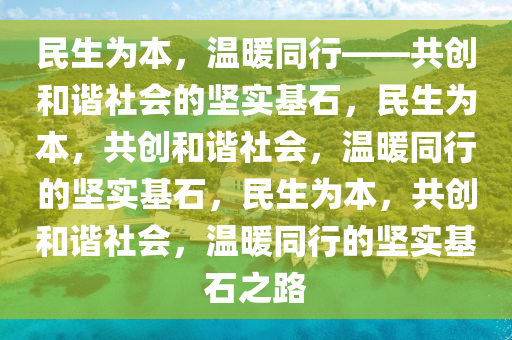 民生为本，温暖同行——共创和谐社会的坚实基石，民生为本，共创和谐社会，温暖同行的坚实基石，民生为本，共创和谐社会，温暖同行的坚实基石之路今晚必出三肖2025_2025新澳门精准免费提供·精确判断