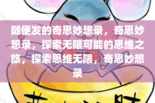 随便发的奇思妙想录，奇思妙想录，探索无限可能的思维之旅，探索思维无限，奇思妙想录