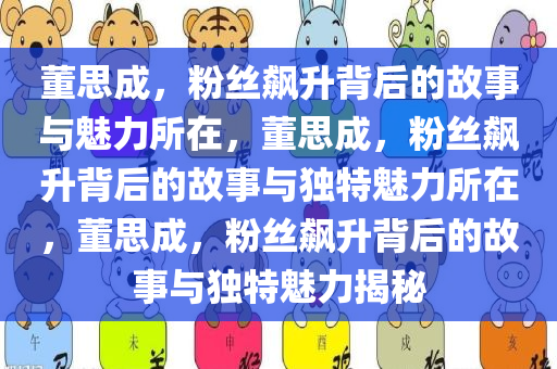 董思成，粉丝飙升背后的故事与魅力所在，董思成，粉丝飙升背后的故事与独特魅力所在，董思成，粉丝飙升背后的故事与独特魅力揭秘今晚必出三肖2025_2025新澳门精准免费提供·精确判断