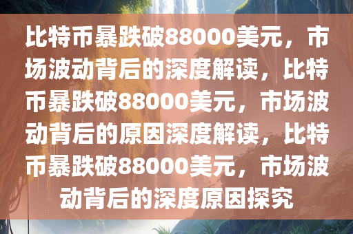 比特币暴跌破88000美元，市场波动背后的今晚必出三肖2025_2025新澳门精准免费提供·精确判断深度解读，比特币暴跌破88000美元，市场波动背后的原因深度解读，比特币暴跌破88000美元，市场波动背后的深度原因探究