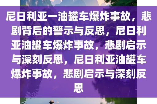 尼日利亚一油罐车爆炸事故，悲剧背后的警示与反思，尼日利亚油罐车爆炸事故，悲剧启示与深刻反思，尼日利亚油罐车爆炸事故，悲剧启示与深刻反思