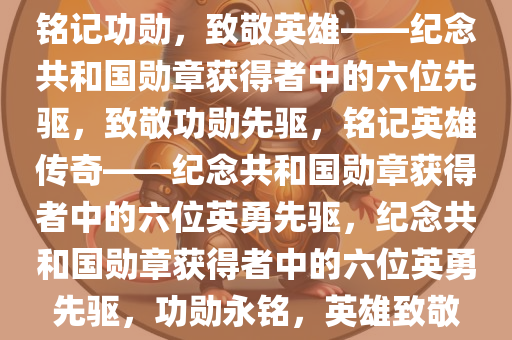 铭记功勋，致敬英雄——纪念共和国勋章获得者中的六位先驱，致敬功勋先驱，铭记英雄传奇——纪念共和国勋章获得者中的六位英勇先驱，纪念共和国勋章获得者中的六位英勇先驱，功勋永铭，英雄致敬