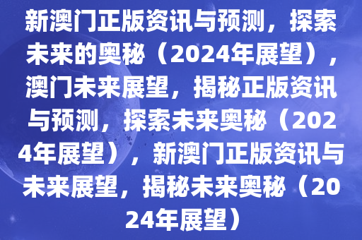 新澳门正版资讯与预测，探索未来的奥秘（2024年展望），澳门未来展望，揭秘正版资讯与预测，探索未来奥秘（2024年展望），新澳门正版资讯与未来展望，揭秘未来奥秘（2024年展望）