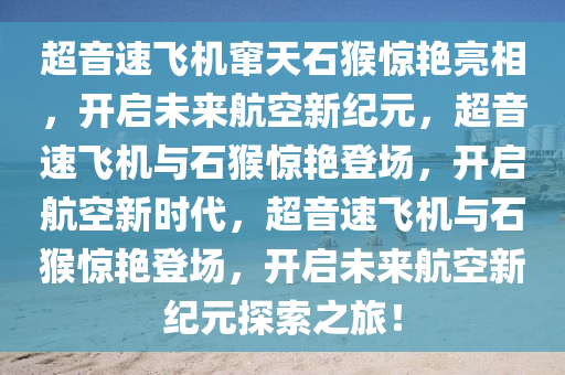 超音速飞机窜天石猴惊艳亮相，开启未来航空新纪元，超音速飞机与石猴惊艳登场，开启航空新时代，超音速飞机与石猴惊艳登场，开启未来航空新纪元探索之旅！今晚必出三肖2025_2025新澳门精准免费提供·精确判断