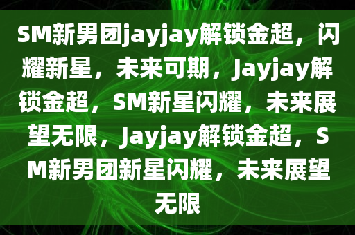 SM新男团jayjay解锁金超，闪耀新星，未来可期，Jayjay解锁金超，SM新星闪耀，未来展望无限，Jayjay解锁金超，SM新男团新星闪耀，未来展望无限