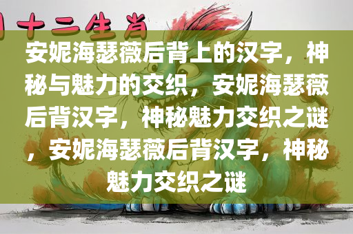 安妮海瑟薇后背上的汉字，神秘与魅力的交织，安妮海瑟薇后背汉字，神秘魅力交织之谜，安妮海瑟薇后背汉字，神秘魅力交织之谜