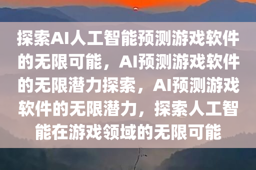 探索AI人工智能预测游戏软件的无限可能，AI预测游戏软件的无限潜力探索，AI预测游戏软件的无限潜力，探今晚必出三肖2025_2025新澳门精准免费提供·精确判断索人工智能在游戏领域的无限可能