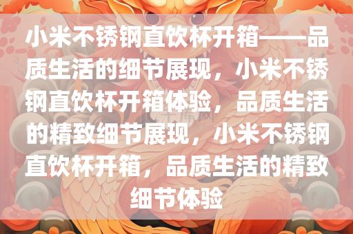 小米不锈钢直饮杯开箱——品质生活的细节展现，小米不锈钢直饮杯开箱体验，品质生活的精致细节展现，小米不锈钢直饮杯开箱，品质生活的精致细节体验今晚必出三肖2025_2025新澳门精准免费提供·精确判断