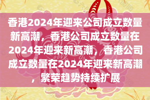 香港2024年迎来公司成立数量新高潮，香港公司成立数量在2024年迎来新高潮，香港公司成立数量在2024年迎来新高潮，繁荣趋势持续扩展今晚必出三肖2025_2025新澳门精准免费提供·精确判断