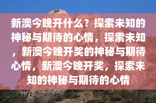 新澳今晚开什么？探索未知的神秘与期待的心情，探索未知，新澳今晚开奖的神秘与期待心情，新澳今晚开奖，探索未知的神秘与期待的心情今晚必出三肖2025_2025新澳门精准免费提供·精确判断