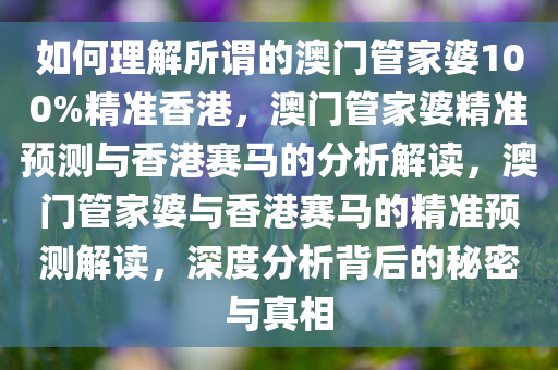 如何理解所谓的澳门管家婆100%精准香港，澳门管家婆精准预测与香港赛马的分析解读，澳门管家婆与香港赛马的精准预测解读，深度分析背后的秘密与真相