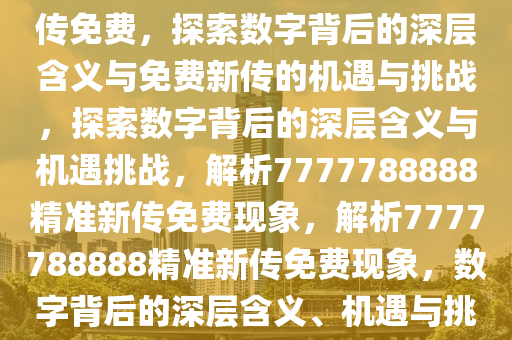 如何理解7777788888精准新传免费，探索数字背后的深层含义与免费新传的机遇与挑战，探索数字背后的深层含义与机遇挑战，解析7777788888精准新传免费现象，解析7777788888精准新传免费现象，数字背后的深层含义、机遇与挑战探索