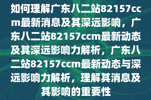 如何理解广东八二站82157ccm最新消息及其深远影响，广东八二站82157ccm最新动态及其深远影响力解析