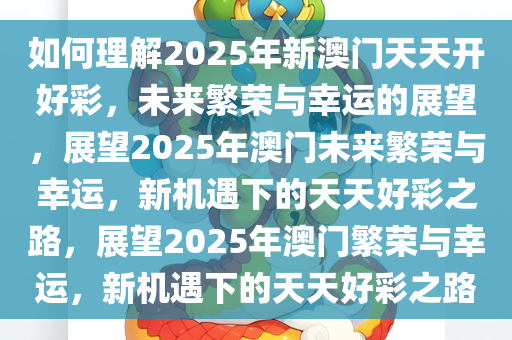 如何理解2025年新澳门天天开好彩，未来繁荣与幸运的展望，展望2025年澳门未来繁荣与幸运，新机遇下的天天好彩之路，展望2025年澳门繁荣与幸运，新机遇下的天天好彩之路今晚必出三肖2025_2025新澳门精准免费提供·精确判断