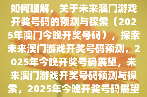 如何理解，关于未来澳门游戏开奖号码的预测与探索（2025年澳门今晚开奖号码），探索未来澳门游戏开奖号码预测，2025年今晚开奖号码展望，未来澳门游戏开奖号码预测与探索，2025年今晚开奖号码展望