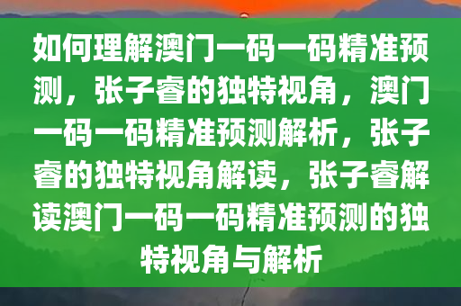 如何理解澳门一码一码精准预测，张子睿的独今晚必出三肖2025_2025新澳门精准免费提供·精确判断特视角，澳门一码一码精准预测解析，张子睿的独特视角解读，张子睿解读澳门一码一码精准预测的独特视角与解析