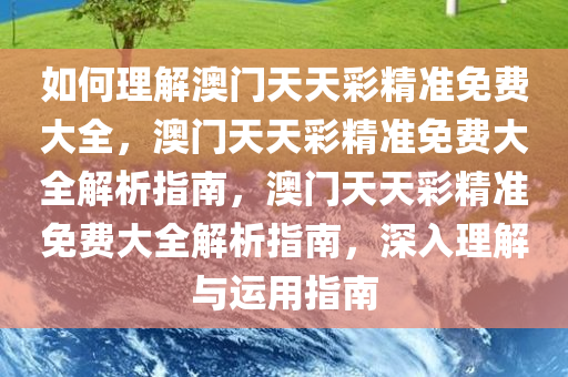 如何理解澳门天天彩精准免费大全，澳门天天彩精准免费大全解析指南，澳门天天彩精准免费大全解析指南，深入理解与运用指南