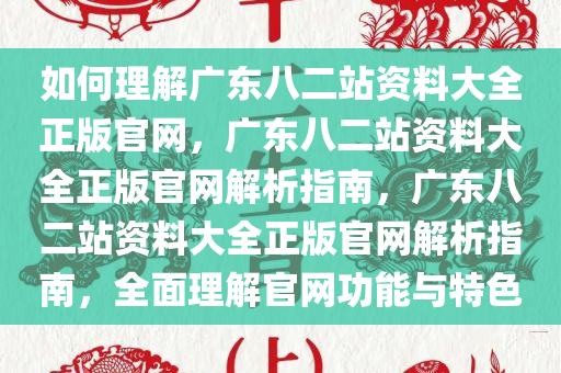 如何理解广东八二站资料大全正版官网，广东八二站资料大全正版官网解析指南，广东八二站资料大全正版官网解析指南，全面理解官网功能与特色