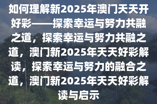 如何理解新2025年澳门天天开好彩——探索幸运与努力共融之道，探索幸运与努力共融之道，澳门新2025年天天好彩解读，探索幸运与努力的融合之道，澳门新2025年天天好彩解读与启示