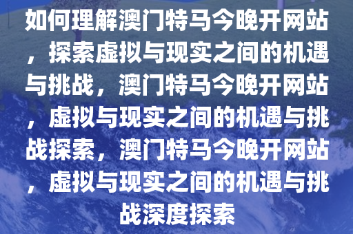 如何理解澳门特马今晚开网站，探索虚拟与现实之间的机遇与挑战，澳门特马今晚开网站，虚拟与现实之间的机遇与挑战探索，澳门特马今晚开网站，虚拟与现实之间的机遇与挑战深度探索