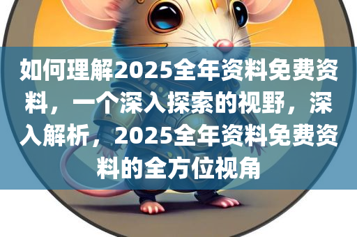 如何理解2025全年资料免费资料，一个深入探索的视野，深入解析，2025全年资料免费资料的全方位视角