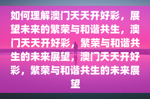 如何理解澳门天天开好彩，展望未来的繁荣与和谐共生，澳门天天开好彩，繁荣与和谐共生的未来展望，澳门天天开好彩，繁荣与和谐共生的未来展望