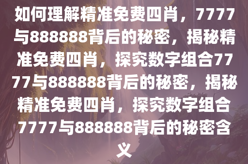 如何理解精准免费四肖，7777与888888背后的秘密，揭秘精准免费四肖，探究数字组合7777与888888背后的秘密，揭秘精准免费四肖，探究数字组合7777与888888背后的秘密含义