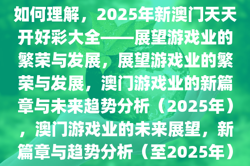 如何理解，2025年新澳门天天开好彩大全——展望游戏业的繁荣与发展，展望游戏业的繁荣与发展，澳门游戏业的新篇章与未来趋势分析（2025年），澳门游戏业的未来展望，新篇章与趋势分析（至2025年）