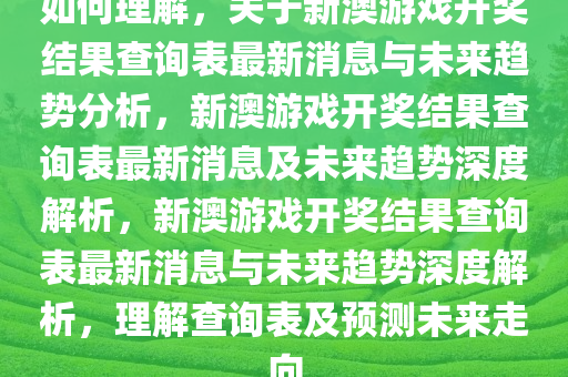 如何理解，关于新澳游戏开奖结果查询表最新消息与未来趋势分析，新澳游戏开奖结果查询表最新消息及未来趋势深度解析，新澳游戏开奖结果查询表最新消息与未来趋势深度解析，理解查询表及预测未来走向