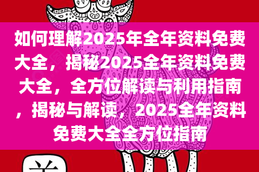 如何理解2025年全年资料免费大全，揭秘2025全年资料免费大全，全方位解读与利用指南，揭秘与解读，2025全年资料免费大全全方位指南