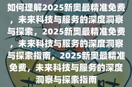 如何理解2025新奥最精准免费，未来科技与服务的深度洞察与探索，2025新奥最精准免费，未来科技与服务的深度洞察与探索指南，2025新奥最精准免费，未来科技与服务的深度洞察与探索指南