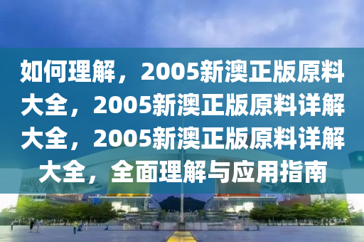 如何理解，2005新澳正版原料大全，2005新澳正版原料详解大全，2005新澳正版原料详解大全，全面理解与应用指南