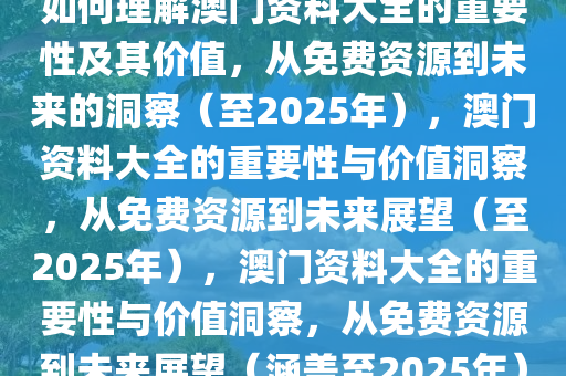 如何理解澳门资料大全的重要性及其价值，从免费资源到未来的洞察（至2025年），澳门资料大全的重要性与价值洞察，从免费资源到未来展望（至2025年），澳门资料大全的重要性与价值洞察，从免费资源到未来展望（涵盖至2025年）