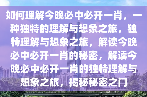 如何理解今晚必中必开一肖，一种独特的理解与想象之旅，独特理解与想象之旅，解读今晚必中必开一肖的秘密，解读今晚必中必开一肖的独特理解与想象之旅，揭秘秘密之门今晚必出三肖2025_2025新澳门精准免费提供·精确判断