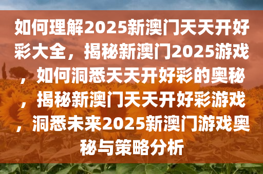 如何理解2025新澳门天天开好彩大全，揭秘新澳门2025游戏，如何洞悉天天开好彩的奥秘，揭秘新澳门天天开好彩游戏，洞悉未来2025新澳门游戏奥秘与策略分析今晚必出三肖2025_2025新澳门精准免费提供·精确判断