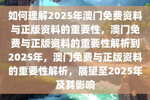 如何理解2025年澳门免费资料与正版资料的重要性，澳门免费与正版资料的重要性解析到2025年，澳门免费与正版资料的重要性解析，展望至2025年及其影响