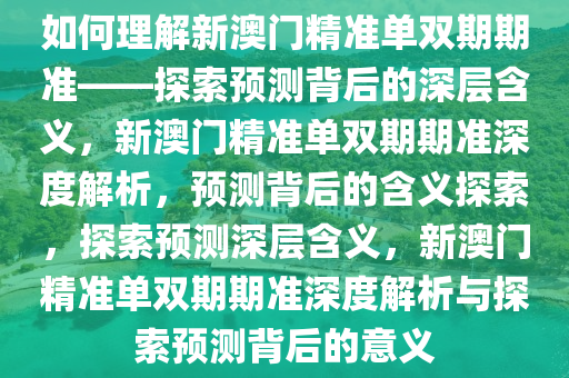 如何理解新澳门精准单双期期准——探索预测背后的深层含义，新澳门精准单双期期准深度解析，预测背后的含义探索，探索预测深层含义，新澳门精准单双期期准深度解析与探索预测背后的意义今晚必出三肖2025_2025新澳门精准免费提供·精确判断