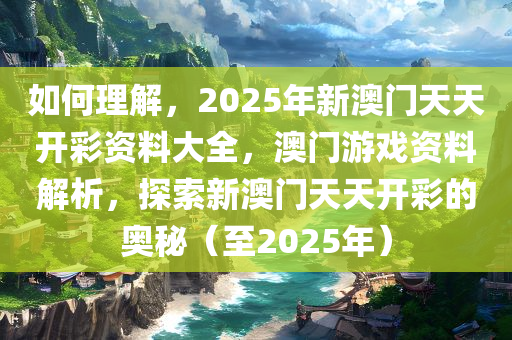如何理解，2025年新澳门天天开彩资料大全，澳门游戏资料解析，探索新澳门天天开彩的奥秘（至2025年）今晚必出三肖2025_2025新澳门精准免费提供·精确判断